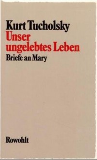 Unser ungelebtes Leben: Briefe an Mary - Kurt Tucholsky