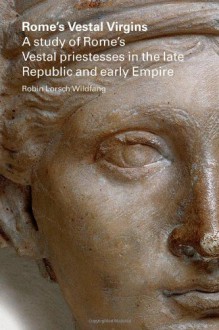 Rome's Vestal Virgins: A Study of Rome's Vestal Priestesses in the Late Republic and Early Empire - Robin Wildfang