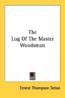 The Log of the Master Woodsman - Ernest Thompson Seton