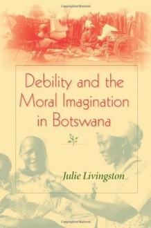 Debility and the Moral Imagination in Botswana (African Systems of Thought) - Julie Livingston