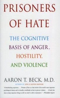 Prisoners of Hate: The Cognitive Basis of Anger, Hostility, and Violence - Aaron T. Beck