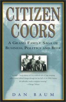 Citizen Coors: A Grand Family Saga of Business, Politics, and Beer - Dan Baum