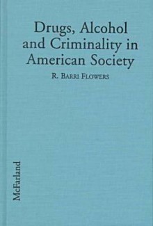 Drugs, Alcohol and Criminality in American Society - R. Barri Flowers