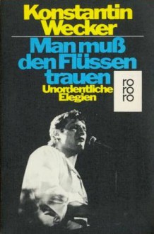 Man muss den Flüssen trauen: Unordentliche Elegien - Konstantin Wecker