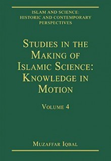 Studies in the Making of Islamic Science: Knowledge in Motion, Volume 4 - Muzaffar Iqbal