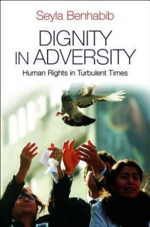 Dignity in Adversity: Human Rights in Troubled Times - Seyla Benhabib