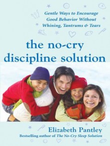 The No-Cry Discipline Solution : Gentle Ways to Encourage Good Behavior Without Whining, Tantrums, and Tears (Pantley) - Elizabeth Pantley