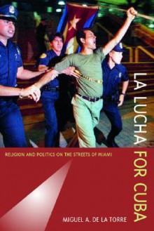 La Lucha for Cuba: Religion and Politics on the Streets of Miami - Miguel A. De La Torre