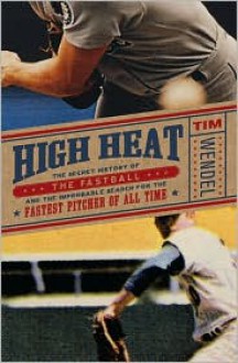 High Heat: The Secret History of the Fastball and the Improbable Search for the Fastest Pitcher of All Time - Tim Wendel