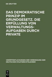 Das Demokratische Prinzip Im Grundgesetz. Die Erfullung Von Verwaltungsaufgaben Durch Private: Berichte Und Diskussionen Auf Der Tagung Der Vereinigung Der Deutschen Staatsrechtslehrer in Speyer Am 8. Und 9. Oktober 1970 - Werner von Simson, Martin Kriele, Fritz Ossenba1/4hl, Hans-Ullrich Gallwas