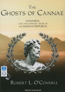 The Ghosts of Cannae: Hannibal & the Darkest Hour of the Roman Republic - Robert L. O'Connell, Alan Sklar