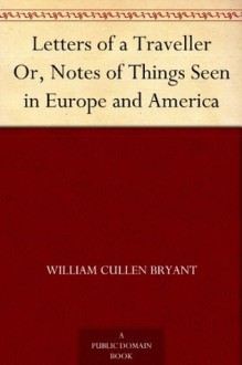 Letters of a Traveller Or, Notes of Things Seen in Europe and America - William Cullen Bryant