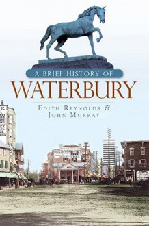 A Brief History of Waterbury (CT) (Brief Histories) - Edith Reynolds, John Murray