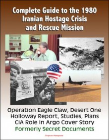 Complete Guide to the 1980 Iranian Hostage Crisis and Rescue Mission, Operation Eagle Claw, Desert One, Holloway Report, Studies, Plans, CIA Role in Argo Cover Story, Formerly Secret Documents - U.S. Government, Department of Defense, U.S. Military, Central Intelligence Agency (CIA)