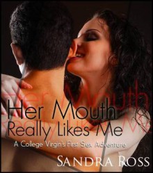 Her Mouth Really Likes Me: a College Virgin's First Sex Adventure! - Sandra Ross