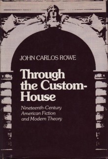 Through the Custom-House: Nineteenth-Century American Fiction and Modern Theory - John Carlos Rowe