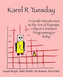 Karel R Tuesday: A Gentle Introduction to the Art of Dynamic Object-Oriented Programming in Ruby - Joseph Bergin III, Mark Stehlik, Jim Roberts