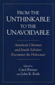 From the Unthinkable to the Unavoidable: American Christian and Jewish Scholars Encounter the Holocaust - Carol Rittner