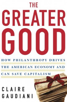 The Greater Good: How Philanthropy Drives the American Economy and Can Save Capitalism - Claire Gaudiani