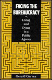 Facing the Bureaucracy: Living and Dying in a Public Agency - Gerald Garvey