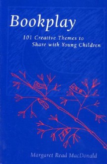 Bookplay: 101 Creative Themes to Share with Young Children - Margaret Read MacDonald