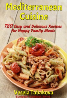 Mediterranean Cuisine: 120 Easy and Delicious Recipes for Happy Family Meals (European Cookbook Series) - Vesela Tabakova