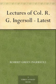 Lectures of Col. R. G. Ingersoll - Latest - Robert G. Ingersoll