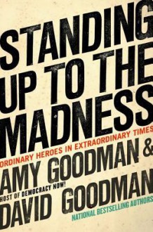 Standing Up to the Madness: Ordinary Heroes in Extraordinary Times - Amy Goodman