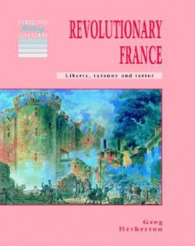 Revolutionary France: Liberty, Tyranny and Terror - Greg Hetherton, Tony McAleavy