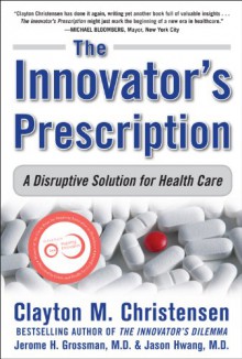 The Innovator's Prescription: A Disruptive Solution for Health Care - Clayton M. Christensen, Jerome H. Grossman, Jason Hwang