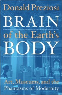 Brain of the Earth's Body: Art, Museums, and the Phantasms of Modernity - Donald Preziosi