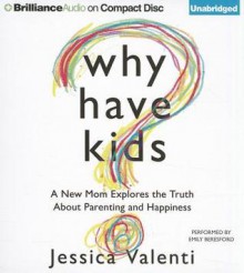 Why Have Kids?: A New Mom Explores the Truth about Parenting and Happiness - Jessica Valenti, Emily Beresford