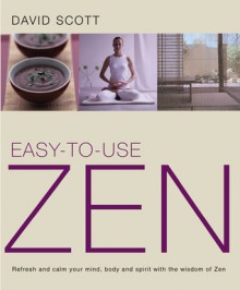 Easy-to-Use Zen: Refresh and Calm Your Mind, Body and Spirit with the Wisdom of Zen - David Scott