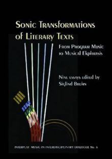 Sonic Transformations of Literary Texts: From Program Music to Musical Ekphrasis: Ten Essays - Siglind Bruhn