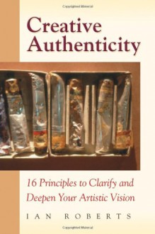 Creative Authenticity: 16 Principles to Clarify and Deepen Your Artistic Vision - Ian Roberts