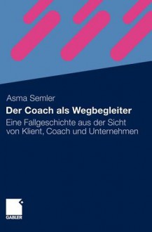 Der Coach ALS Wegbegleiter: Eine Fallgeschichte Aus Der Sicht Von Klient, Coach Und Unternehmen - Asma Semler