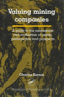 Valuing Mining Companies: A Guide to the Assessment and Evaluation of Assets, Performance, and Prospects - Charles Kernot