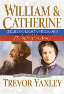 William & Catherine: The Life and Legacy of the Booths: Founders of the Salvation Army - Trevor Yaxley