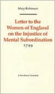 Letter to the Women of England on the Injustice of Mental Subordination 1799 - Mary Robinson