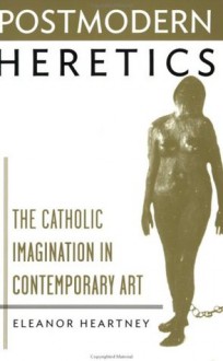 Postmodern Heretics: Catholic Imagination in Contemporary Art - Eleanor Heartney