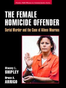 The Female Homicide Offender: Serial Murder and the Case of Aileen Wuornos - Stacey L. Shipley,Bruce A. Arrigo