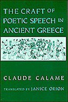 Craft of Poetic Speech in Ancient Greece - Claude Calame, Janice Orion