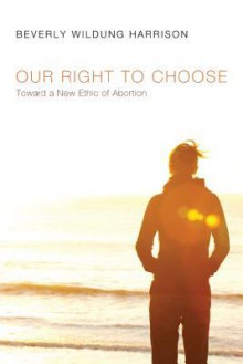 Our Right to Choose: Toward a New Ethic of Abortion - Beverly Wildung Harrison