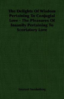 The Delights Of Wisdom Pertaining To Conjugial Love The Pleasures Of Insanity Pertaining To Scortatory Love - Emanuel Swedenborg