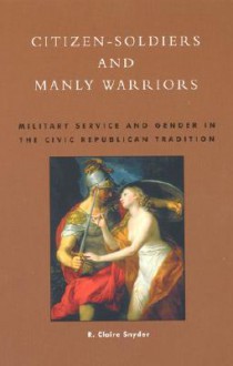 Citizen-Soldiers and Manly Warriors: Military Service and Gender in the Civic Republican Tradition - R. Claire Snyder