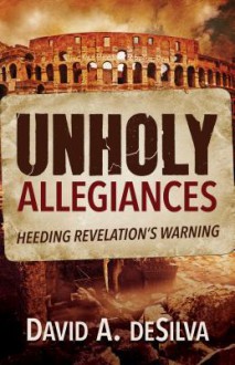 Unholy Allegiances: Heeding Revelation's Warning - David A. Desilva