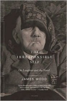 The Irresponsible Self: On Laughter and the Novel - James Wood