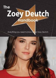 The Zoey Deutch Handbook - Everything You Need to Know about Zoey Deutch - Emily Smith