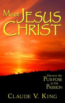 Meet Jesus Christ: Discover the Purpose in His Passion - Claude V. King