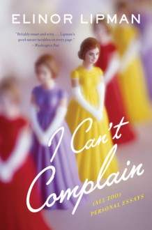 I Can't Complain: (All Too) Personal Essays - Elinor Lipman